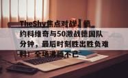 TheShy焦点对战，德约科维奇与50激战德国队分钟，最后时刻胜出胜负难料！全场沸腾不已的简单介绍